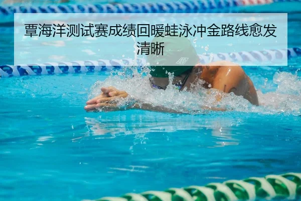 覃海洋测试赛成绩回暖蛙泳冲金路线愈发清晰