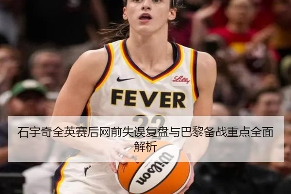 石宇奇全英赛后网前失误复盘与巴黎备战重点全面解析